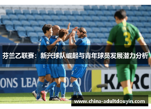 芬兰乙联赛：新兴球队崛起与青年球员发展潜力分析