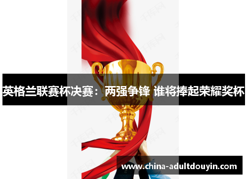 英格兰联赛杯决赛：两强争锋 谁将捧起荣耀奖杯