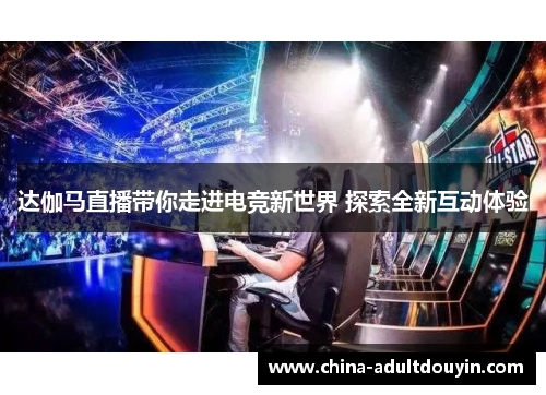 达伽马直播带你走进电竞新世界 探索全新互动体验