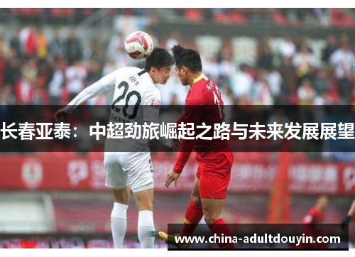 长春亚泰：中超劲旅崛起之路与未来发展展望